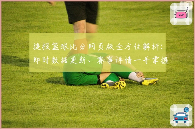 捷报篮球比分网页版全方位解析：即时数据更新、赛事详情一手掌握！