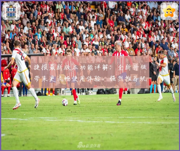 捷报最新版本功能详解：全新升级带来更流畅使用体验，强烈推荐玩家抢先试用