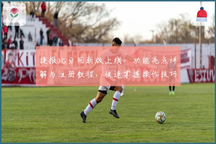 捷报比分网新版上线，功能亮点详解与注册教程，快速掌握操作技巧的完美指南