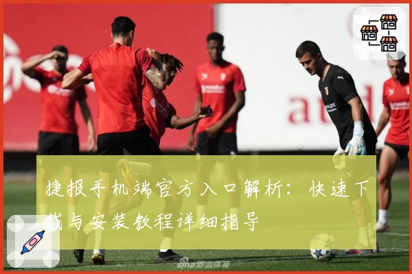 捷报手机端官方入口解析：快速下载与安装教程详细指导