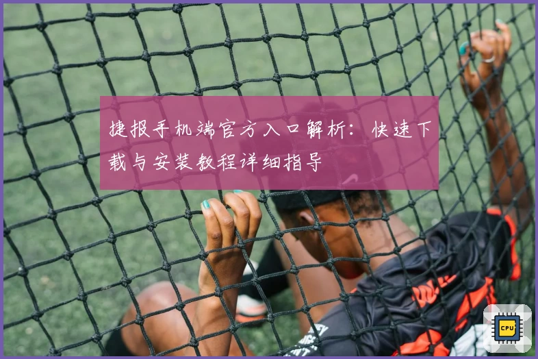 捷报手机端官方入口解析：快速下载与安装教程详细指导