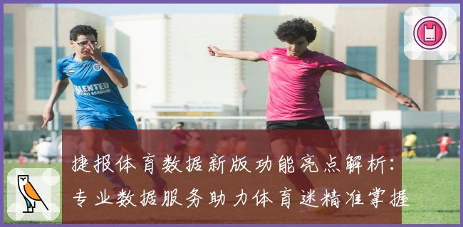 捷报体育数据新版功能亮点解析：专业数据服务助力体育迷精准掌握赛事动态