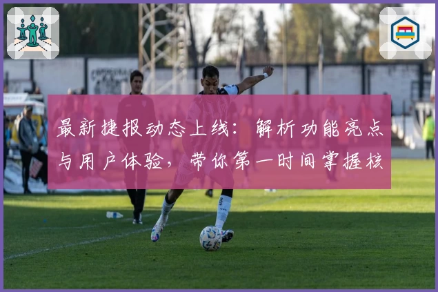 最新捷报动态上线：解析功能亮点与用户体验，带你第一时间掌握核心更新！