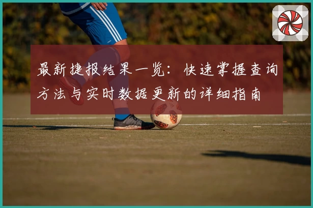 最新捷报结果一览：快速掌握查询方法与实时数据更新的详细指南