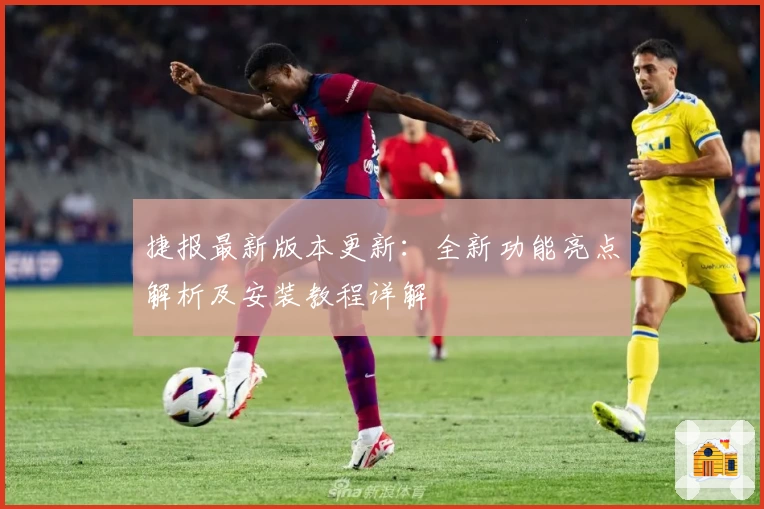 捷报最新版本更新：全新功能亮点解析及安装教程详解
