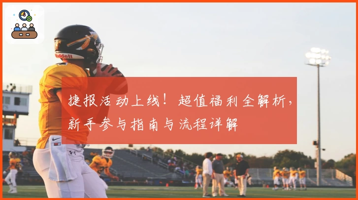 捷报活动上线！超值福利全解析，新手参与指南与流程详解