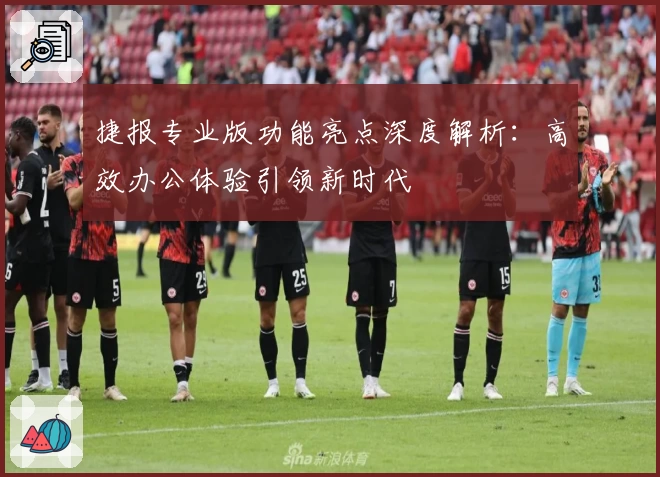 捷报专业版功能亮点深度解析：高效办公体验引领新时代