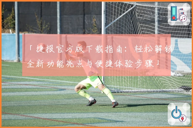 「捷报官方版下载指南：轻松解锁全新功能亮点与便捷体验步骤」