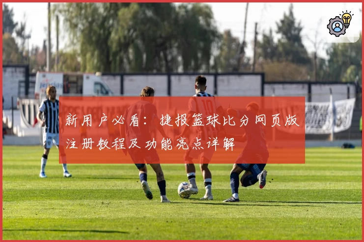新用户必看：捷报篮球比分网页版注册教程及功能亮点详解