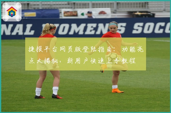 捷报平台网页版登陆指南：功能亮点大揭秘，新用户快速上手教程