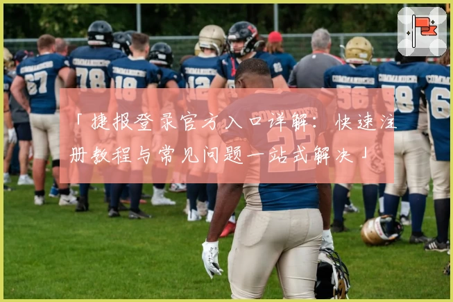 「捷报登录官方入口详解：快速注册教程与常见问题一站式解决」