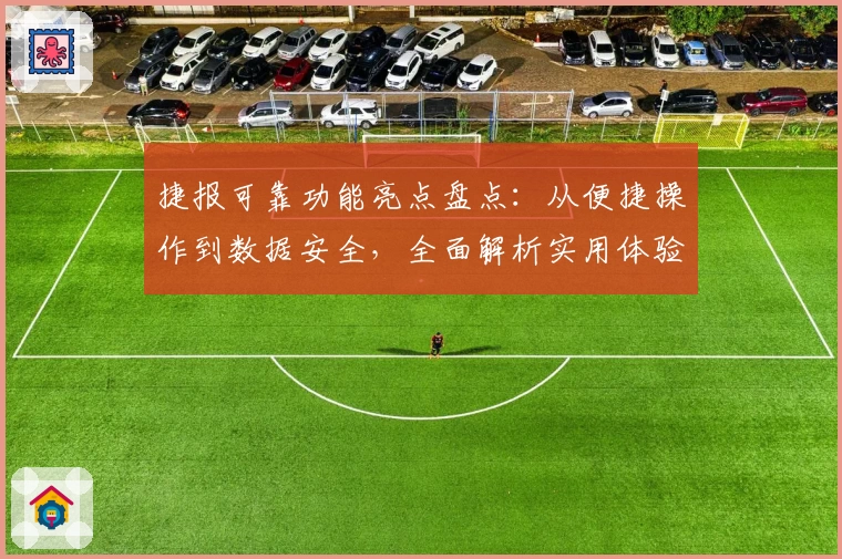 捷报可靠功能亮点盘点：从便捷操作到数据安全，全面解析实用体验