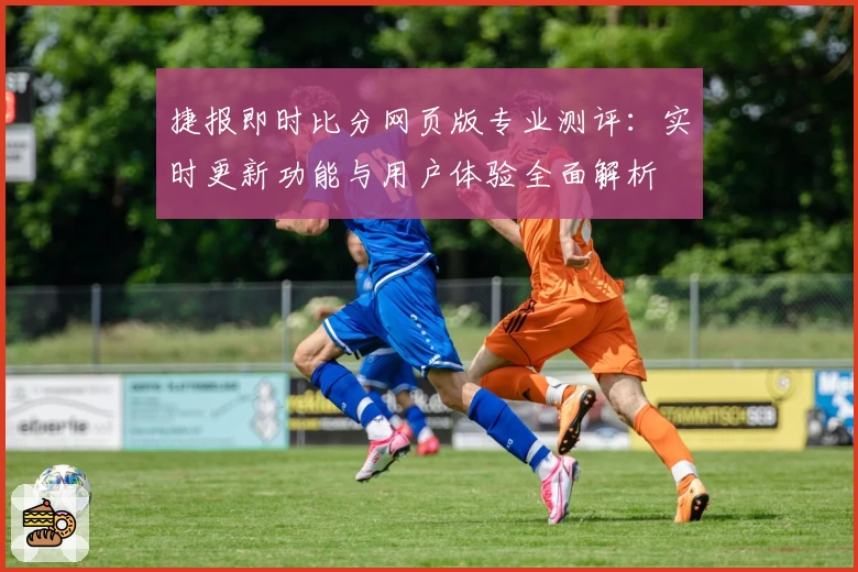 捷报即时比分网页版专业测评：实时更新功能与用户体验全面解析