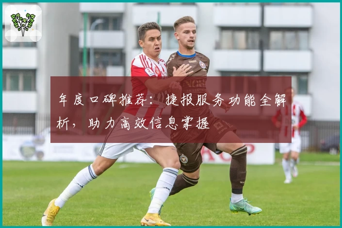 年度口碑推荐：捷报服务功能全解析，助力高效信息掌握