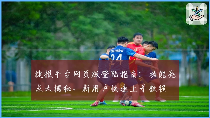 捷报平台网页版登陆指南：功能亮点大揭秘，新用户快速上手教程