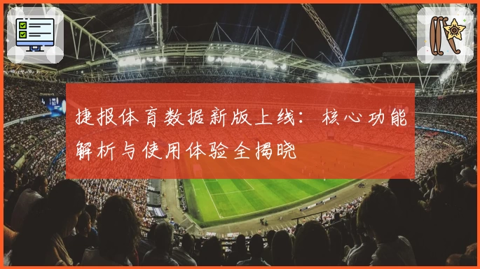 捷报体育数据新版上线：核心功能解析与使用体验全揭晓