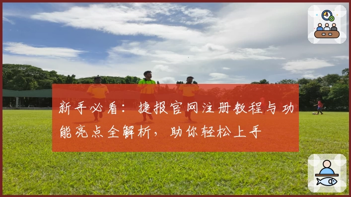 新手必看：捷报官网注册教程与功能亮点全解析，助你轻松上手