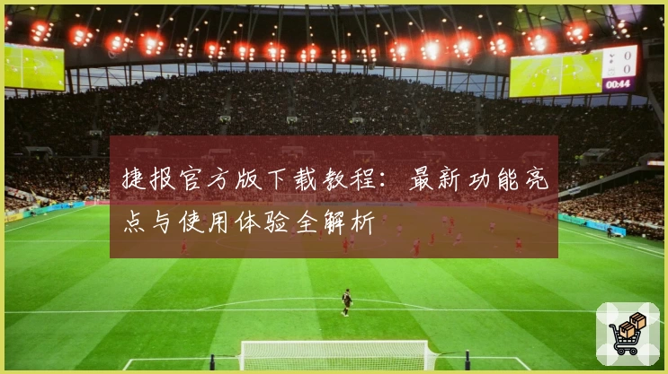 捷报官方版下载教程：最新功能亮点与使用体验全解析