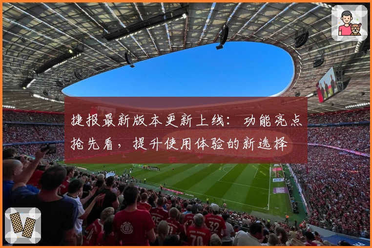 捷报最新版本更新上线：功能亮点抢先看，提升使用体验的新选择