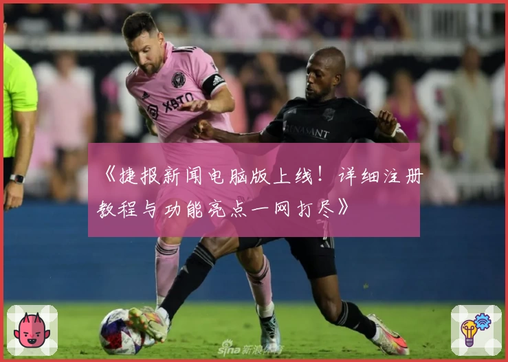 《捷报新闻电脑版上线！详细注册教程与功能亮点一网打尽》