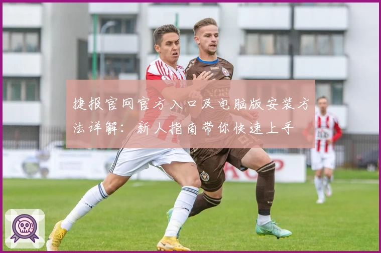捷报官网官方入口及电脑版安装方法详解：新人指南带你快速上手