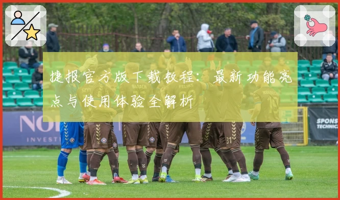 捷报官方版下载教程：最新功能亮点与使用体验全解析