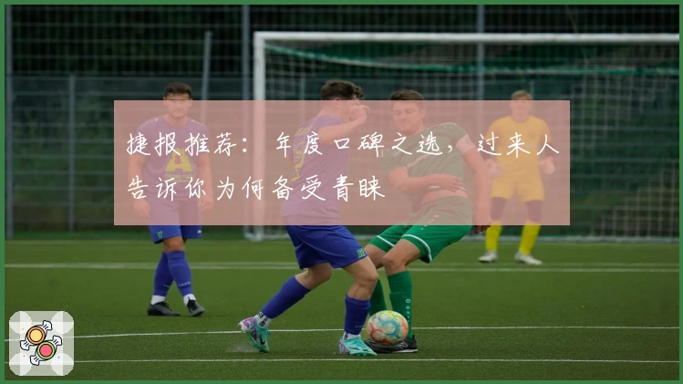 捷报推荐：年度口碑之选，过来人告诉你为何备受青睐