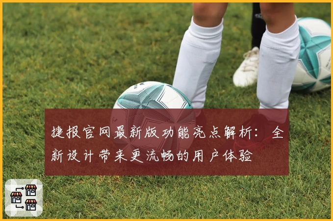 捷报官网最新版功能亮点解析：全新设计带来更流畅的用户体验