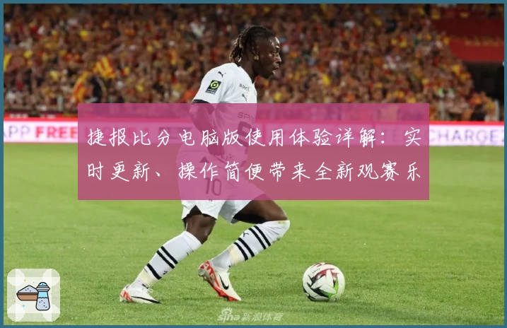 捷报比分电脑版使用体验详解：实时更新、操作简便带来全新观赛乐趣