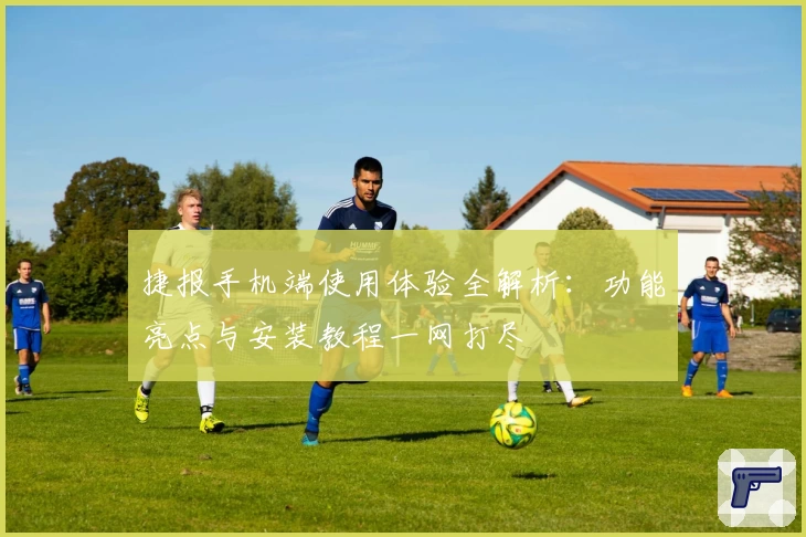 捷报手机端使用体验全解析：功能亮点与安装教程一网打尽