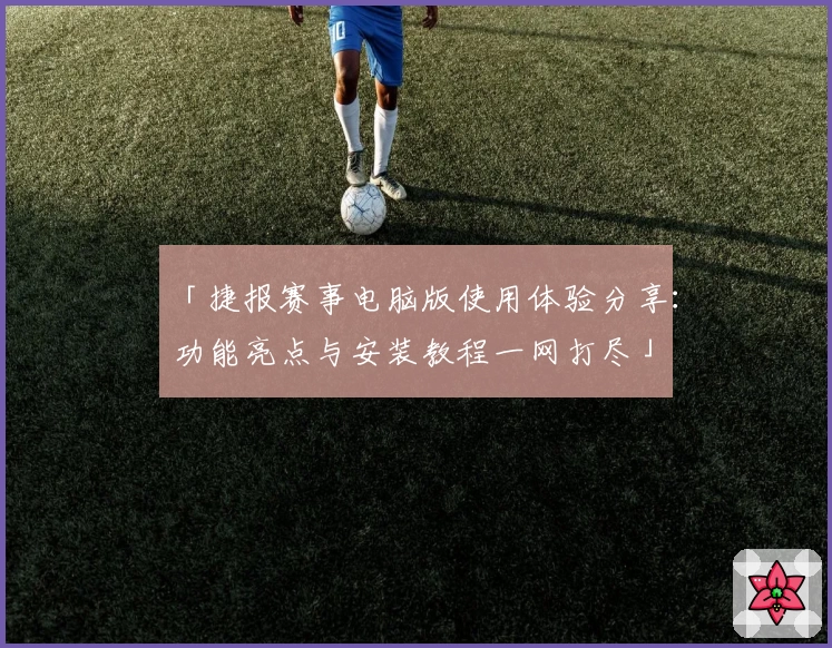 「捷报赛事电脑版使用体验分享：功能亮点与安装教程一网打尽」
