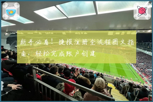 新手必看！捷报注册全流程图文指南，轻松完成账户创建