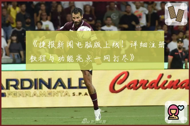 《捷报新闻电脑版上线！详细注册教程与功能亮点一网打尽》