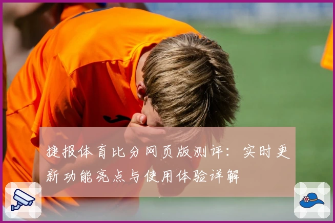 捷报体育比分网页版测评：实时更新功能亮点与使用体验详解
