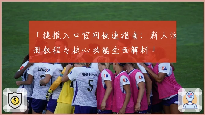 「捷报入口官网快速指南：新人注册教程与核心功能全面解析」