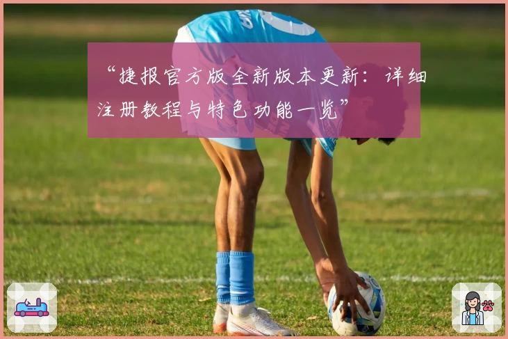 “捷报官方版全新版本更新：详细注册教程与特色功能一览”