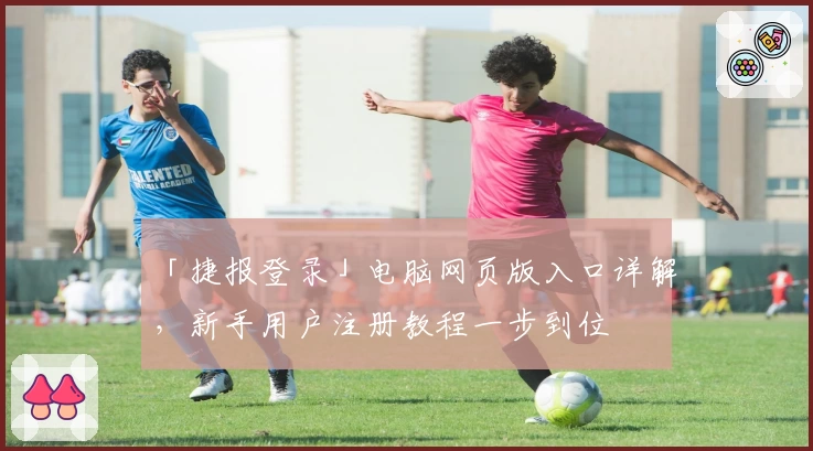 「捷报登录」电脑网页版入口详解，新手用户注册教程一步到位