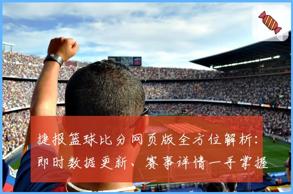 捷报篮球比分网页版全方位解析：即时数据更新、赛事详情一手掌握！