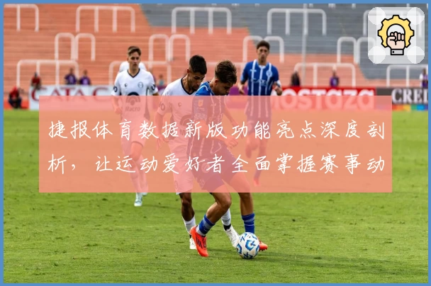 捷报体育数据新版功能亮点深度剖析，让运动爱好者全面掌握赛事动态
