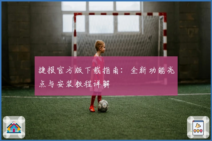 捷报官方版下载指南：全新功能亮点与安装教程详解