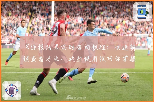 《捷报结果实时查询教程：快速解锁查看方法，这些使用技巧你掌握了吗？》
