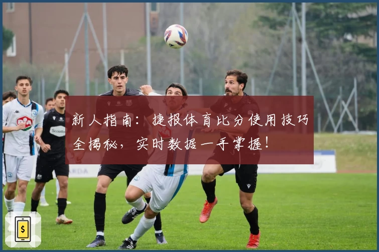 新人指南：捷报体育比分使用技巧全揭秘，实时数据一手掌握！