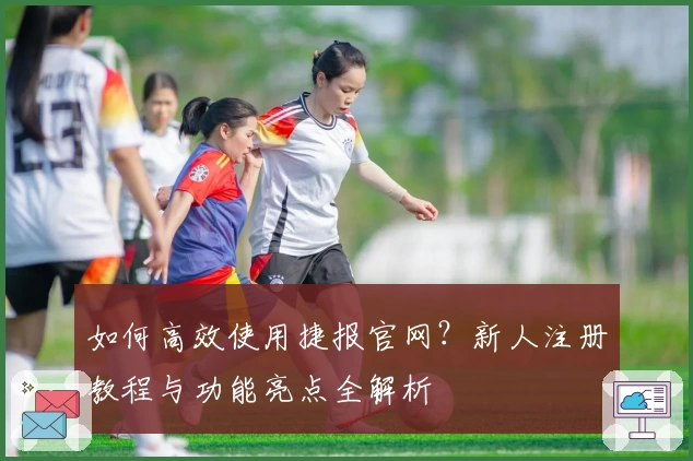 如何高效使用捷报官网？新人注册教程与功能亮点全解析