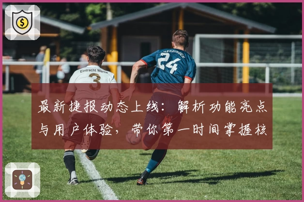 最新捷报动态上线：解析功能亮点与用户体验，带你第一时间掌握核心更新！