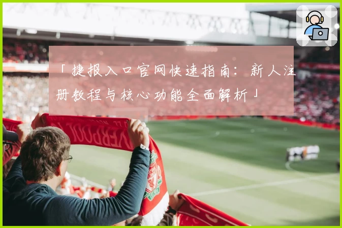 「捷报入口官网快速指南：新人注册教程与核心功能全面解析」
