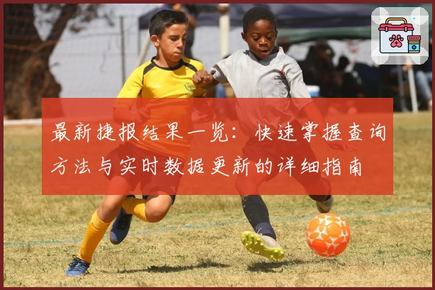 最新捷报结果一览：快速掌握查询方法与实时数据更新的详细指南