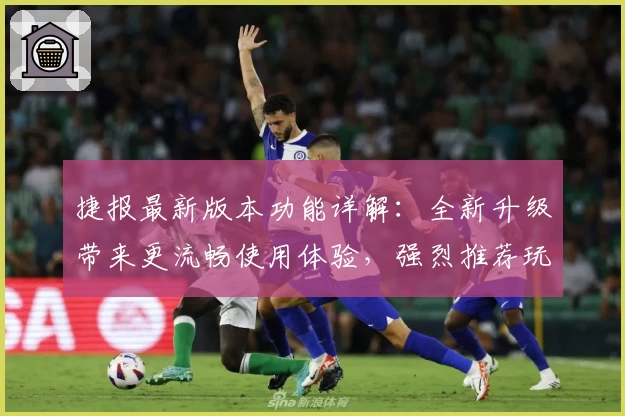 捷报最新版本功能详解：全新升级带来更流畅使用体验，强烈推荐玩家抢先试用