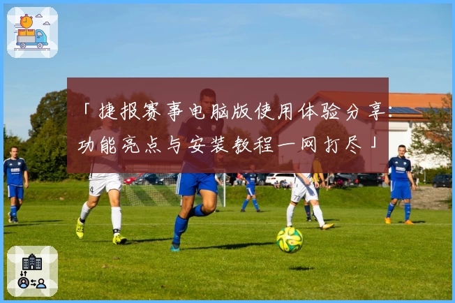 「捷报赛事电脑版使用体验分享：功能亮点与安装教程一网打尽」