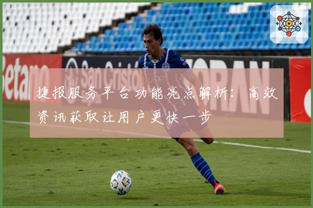 捷报服务平台功能亮点解析：高效资讯获取让用户更快一步