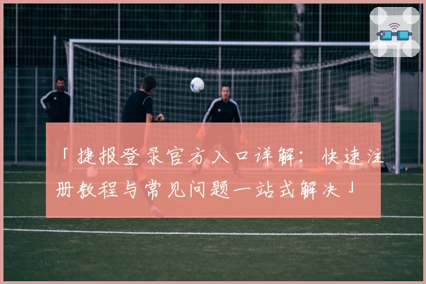 「捷报登录官方入口详解：快速注册教程与常见问题一站式解决」